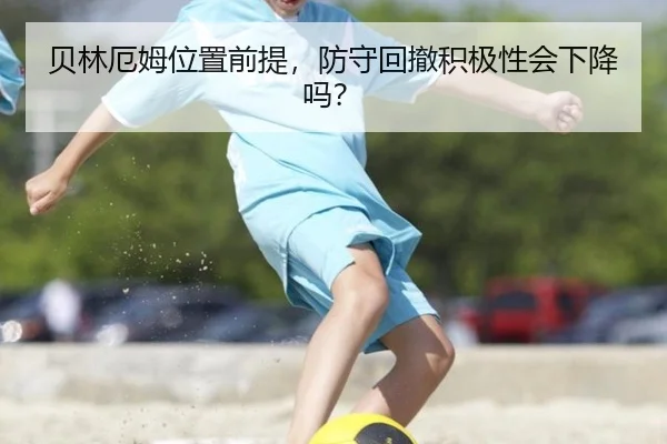 贝林厄姆位置前提，防守回撤积极性会下降吗？