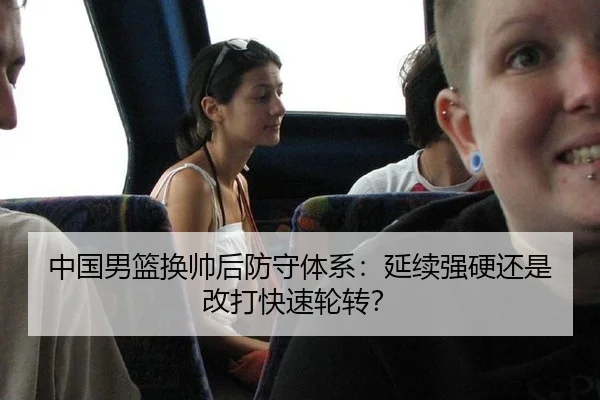 中国男篮换帅后防守体系：延续强硬还是改打快速轮转？